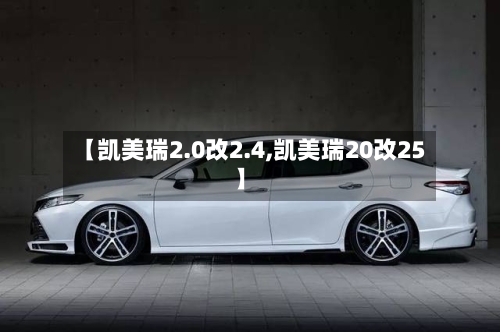 【凯美瑞2.0改2.4,凯美瑞20改25】-第2张图片