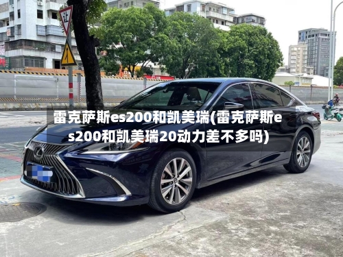 雷克萨斯es200和凯美瑞(雷克萨斯es200和凯美瑞20动力差不多吗)-第1张图片