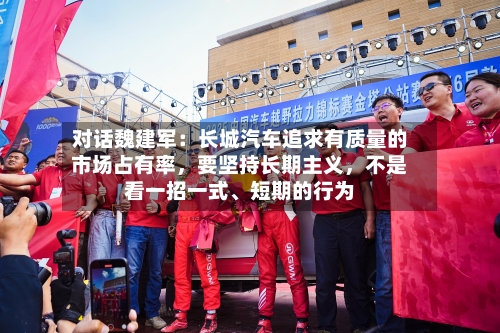 对话魏建军：长城汽车追求有质量的市场占有率，要坚持长期主义，不是看一招一式	、短期的行为-第1张图片
