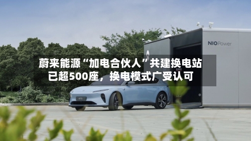蔚来能源“加电合伙人”共建换电站已超500座，换电模式广受认可-第1张图片