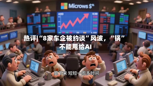 热评|“8家车企被约谈”风波，“锅	”不能甩给AI-第1张图片