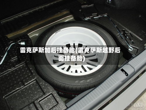 雷克萨斯加后挂备胎(雷克萨斯越野后面挂备胎)-第2张图片