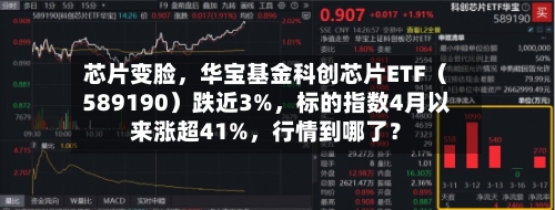 芯片变脸，华宝基金科创芯片ETF（589190）跌近3%	，标的指数4月以来涨超41%，行情到哪了？-第1张图片