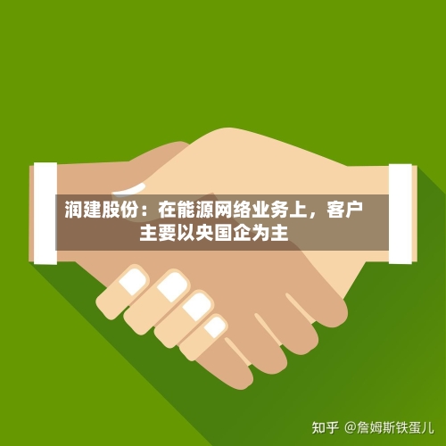 润建股份：在能源网络业务上，客户主要以央国企为主-第1张图片