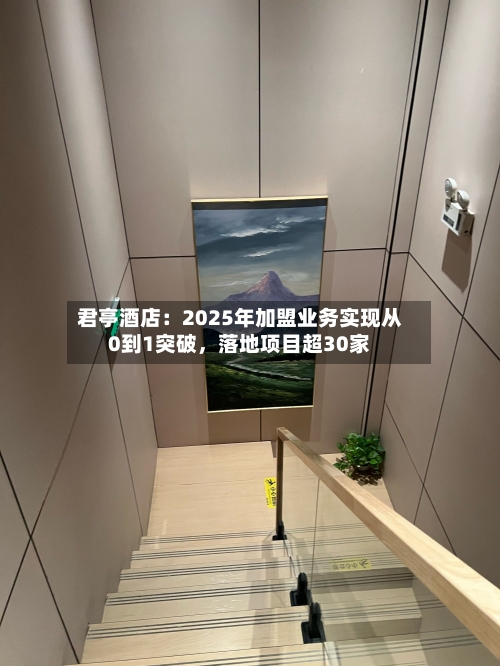 君亭酒店：2025年加盟业务实现从0到1突破	，落地项目超30家-第1张图片