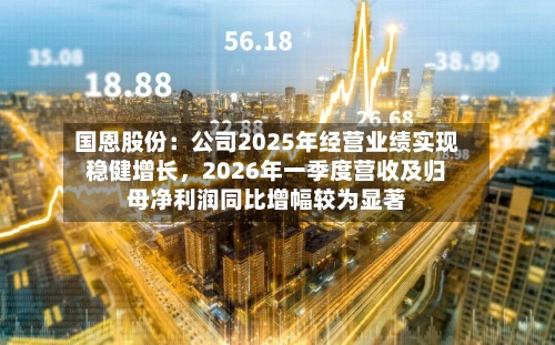 国恩股份：公司2025年经营业绩实现稳健增长	，2026年一季度营收及归母净利润同比增幅较为显著-第1张图片