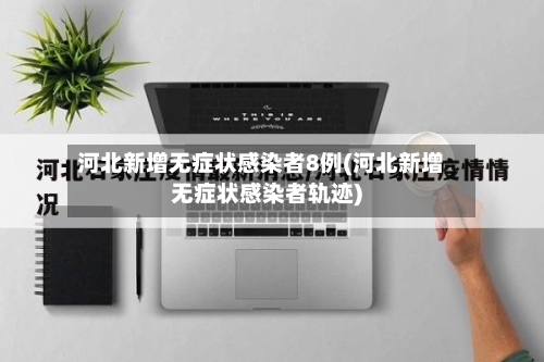 河北新增无症状感染者8例(河北新增无症状感染者轨迹)-第2张图片