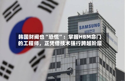 韩国财阀也“恐慌”：掌握HBM命门的工程师，正凭借技术强行跨越阶层-第1张图片