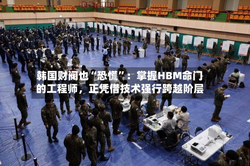 韩国财阀也“恐慌”：掌握HBM命门的工程师	，正凭借技术强行跨越阶层-第2张图片