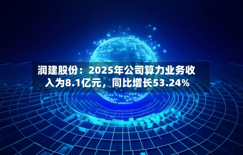 润建股份：2025年公司算力业务收入为8.1亿元，同比增长53.24%-第2张图片