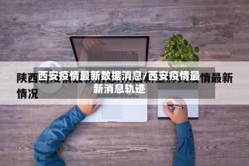 西安疫情最新数据消息/西安疫情最新消息轨迹-第1张图片