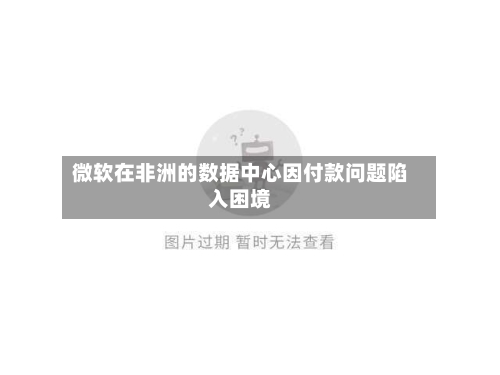 微软在非洲的数据中心因付款问题陷入困境-第2张图片