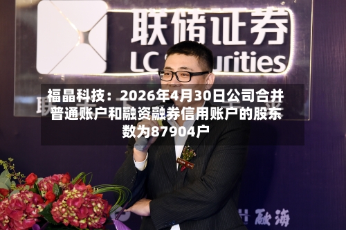 福晶科技：2026年4月30日公司合并普通账户和融资融券信用账户的股东数为87904户-第1张图片
