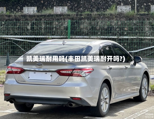 凯美瑞耐用吗(丰田凯美瑞耐开吗?)-第2张图片