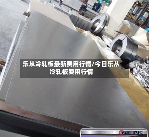 乐从冷轧板最新费用行情/今日乐从冷轧板费用行情-第1张图片