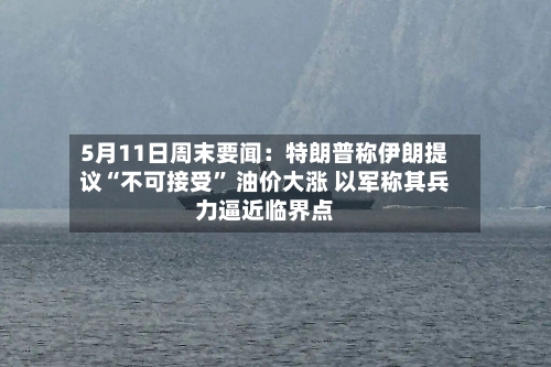 5月11日周末要闻：特朗普称伊朗提议“不可接受” 油价大涨 以军称其兵力逼近临界点-第1张图片