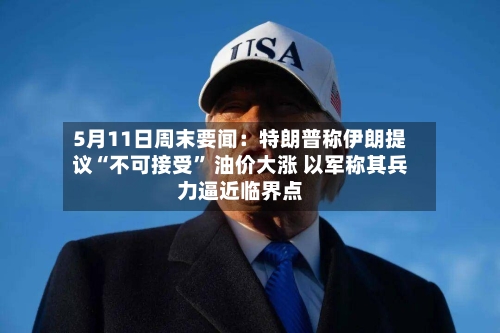 5月11日周末要闻：特朗普称伊朗提议“不可接受” 油价大涨 以军称其兵力逼近临界点-第2张图片
