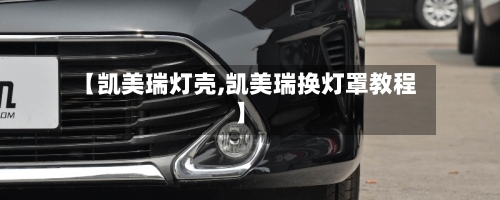 【凯美瑞灯壳,凯美瑞换灯罩教程】-第1张图片