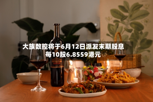 大族数控将于6月12日派发末期股息每10股6.8559港元-第1张图片