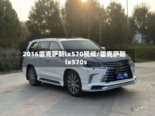 2016雷克萨斯lx570视频/雷克萨斯lx570s-第1张图片