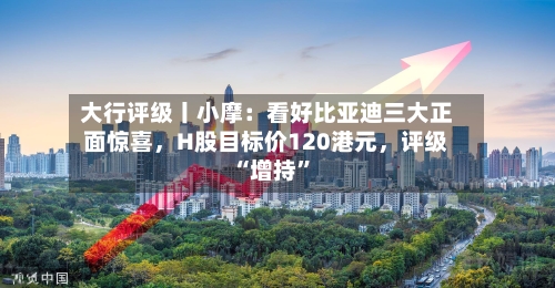 大行评级丨小摩：看好比亚迪三大正面惊喜，H股目标价120港元，评级“增持”-第3张图片
