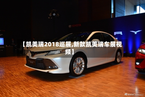 【凯美瑞2018巡展,新款凯美瑞车展视频】-第1张图片