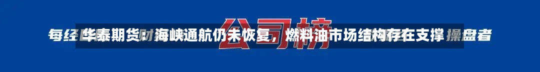 华泰期货：海峡通航仍未恢复，燃料油市场结构存在支撑-第3张图片