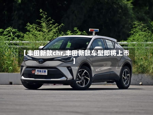 【丰田新款chr,丰田新款车型即将上市】-第1张图片