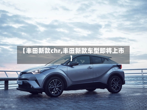 【丰田新款chr,丰田新款车型即将上市】-第2张图片