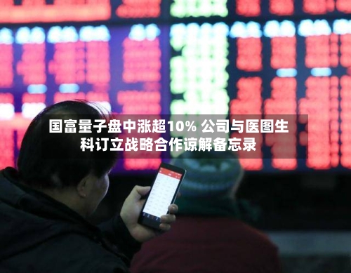 国富量子盘中涨超10% 公司与医图生科订立战略合作谅解备忘录-第1张图片