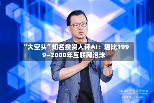 “大空头”知名投资人评AI：堪比1999—2000年互联网泡沫-第2张图片