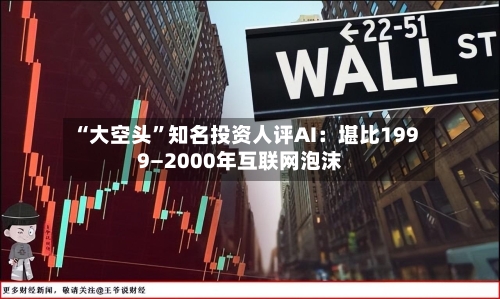 “大空头”知名投资人评AI：堪比1999—2000年互联网泡沫-第1张图片