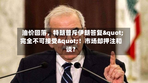 油价回落，特朗普斥伊朗答复"完全不可接受"！市场却押注和谈？-第2张图片