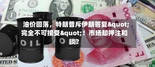 油价回落	，特朗普斥伊朗答复"完全不可接受"！市场却押注和谈？-第1张图片