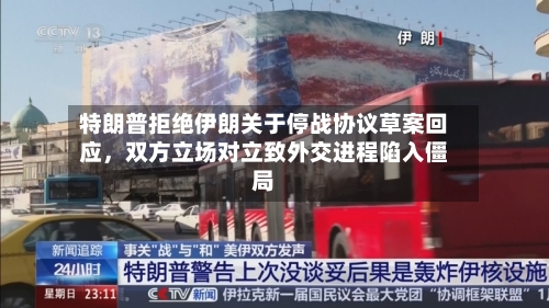 特朗普拒绝伊朗关于停战协议草案回应	，双方立场对立致外交进程陷入僵局-第1张图片