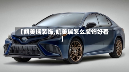 【凯美瑞装饰,凯美瑞怎么装饰好看】-第2张图片