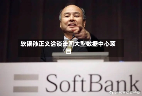 软银孙正义洽谈法国大型数据中心项目-第1张图片