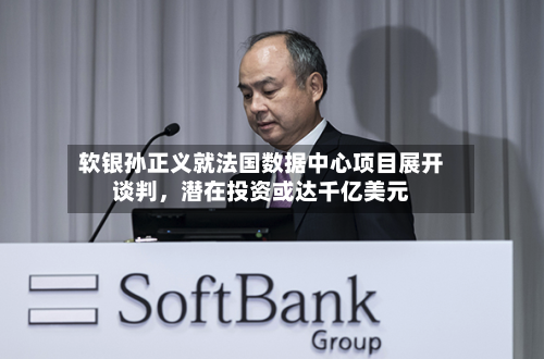 软银孙正义就法国数据中心项目展开谈判，潜在投资或达千亿美元-第2张图片