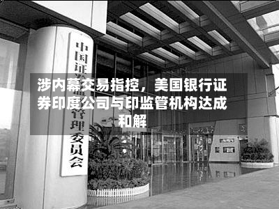 涉内幕交易指控	，美国银行证券印度公司与印监管机构达成和解-第1张图片