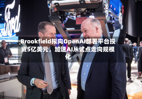 Brookfield拟向OpenAI部署平台投资5亿美元	，加速AI从试点走向规模化-第1张图片