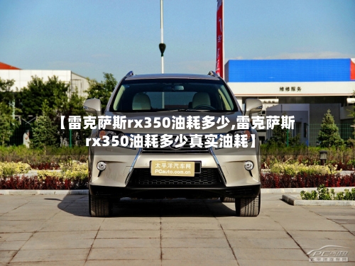 【雷克萨斯rx350油耗多少,雷克萨斯rx350油耗多少真实油耗】-第2张图片