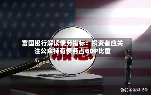 富国银行解读债务指标：投资者应关注公众持有债务占GDP比重-第1张图片