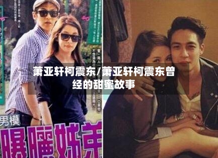 萧亚轩柯震东/萧亚轩柯震东曾经的甜蜜故事-第2张图片
