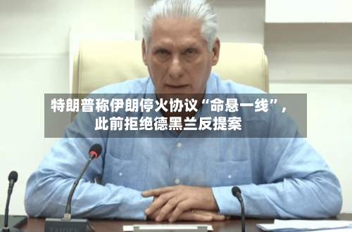 特朗普称伊朗停火协议“命悬一线”，此前拒绝德黑兰反提案-第1张图片