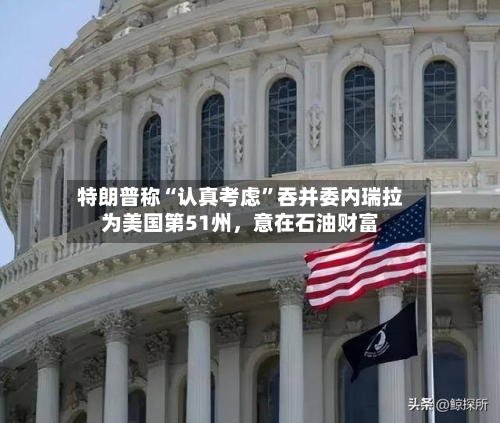 特朗普称“认真考虑”吞并委内瑞拉为美国第51州，意在石油财富-第3张图片