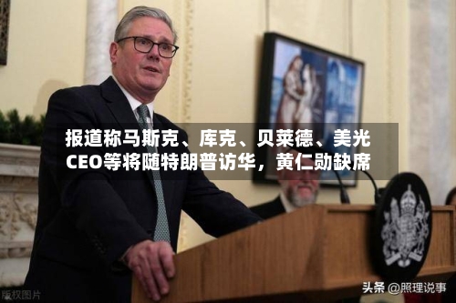 报道称马斯克	、库克、贝莱德、美光CEO等将随特朗普访华	，黄仁勋缺席-第1张图片
