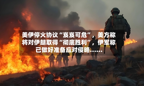 美伊停火协议“岌岌可危	”	，美方称将对伊朗取得“彻底胜利”，伊军称已做好准备应对侵略……-第1张图片
