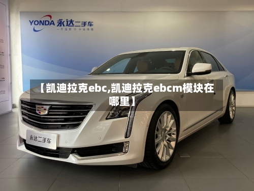 【凯迪拉克ebc,凯迪拉克ebcm模块在哪里】-第1张图片