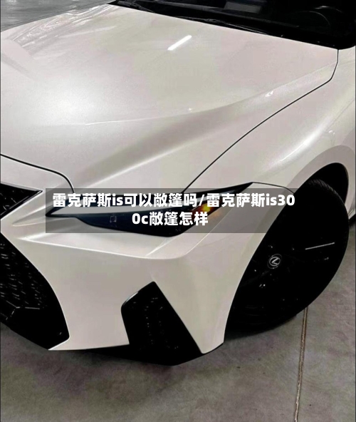 雷克萨斯is可以敞篷吗/雷克萨斯is300c敞篷怎样-第1张图片