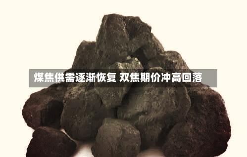 煤焦供需逐渐恢复 双焦期价冲高回落-第3张图片